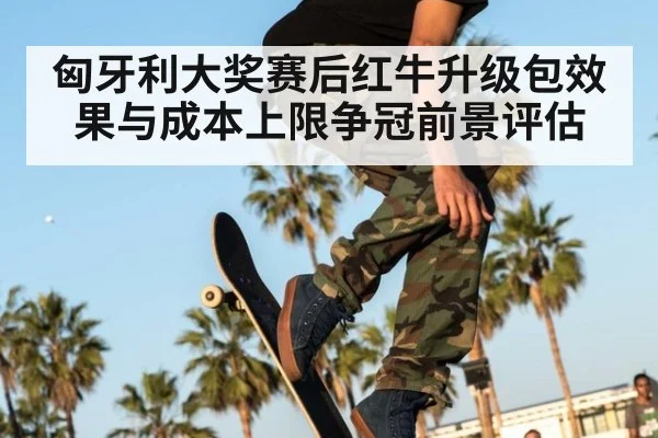 匈牙利大奖赛后红牛升级包效果与成本上限争冠前景评估