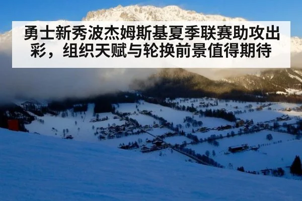 勇士新秀波杰姆斯基夏季联赛助攻出彩，组织天赋与轮换前景值得期待