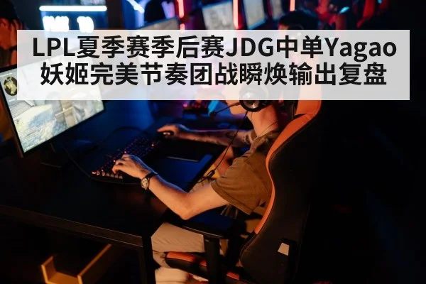 LPL夏季赛季后赛JDG中单Yagao妖姬完美节奏团战瞬焕输出复盘